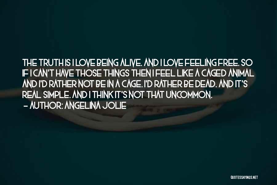 Angelina Jolie Quotes: The Truth Is I Love Being Alive. And I Love Feeling Free. So If I Can't Have Those Things Then