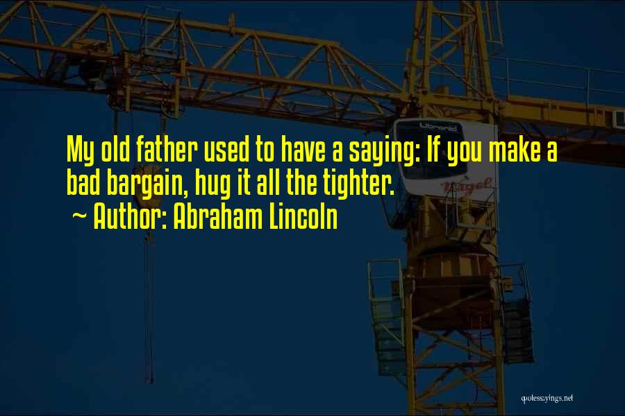Abraham Lincoln Quotes: My Old Father Used To Have A Saying: If You Make A Bad Bargain, Hug It All The Tighter.