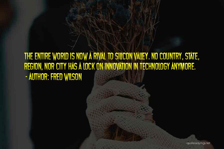 Fred Wilson Quotes: The Entire World Is Now A Rival To Silicon Valley. No Country, State, Region, Nor City Has A Lock On