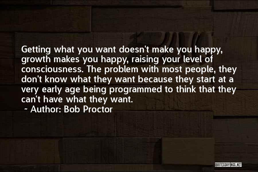 Bob Proctor Quotes: Getting What You Want Doesn't Make You Happy, Growth Makes You Happy, Raising Your Level Of Consciousness. The Problem With