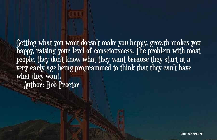 Bob Proctor Quotes: Getting What You Want Doesn't Make You Happy, Growth Makes You Happy, Raising Your Level Of Consciousness. The Problem With