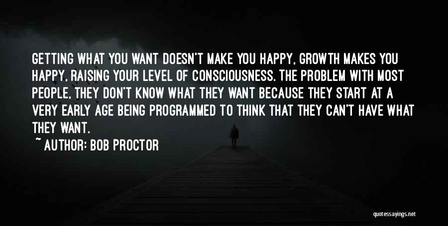 Bob Proctor Quotes: Getting What You Want Doesn't Make You Happy, Growth Makes You Happy, Raising Your Level Of Consciousness. The Problem With
