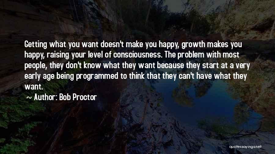 Bob Proctor Quotes: Getting What You Want Doesn't Make You Happy, Growth Makes You Happy, Raising Your Level Of Consciousness. The Problem With