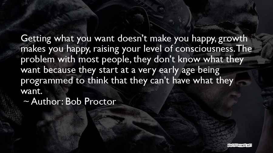 Bob Proctor Quotes: Getting What You Want Doesn't Make You Happy, Growth Makes You Happy, Raising Your Level Of Consciousness. The Problem With