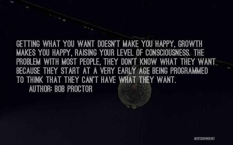 Bob Proctor Quotes: Getting What You Want Doesn't Make You Happy, Growth Makes You Happy, Raising Your Level Of Consciousness. The Problem With