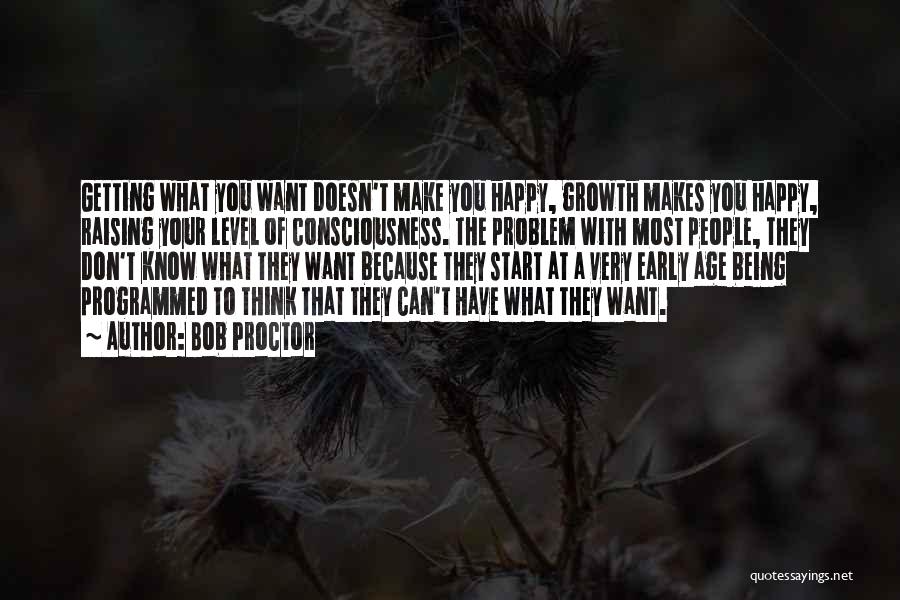 Bob Proctor Quotes: Getting What You Want Doesn't Make You Happy, Growth Makes You Happy, Raising Your Level Of Consciousness. The Problem With