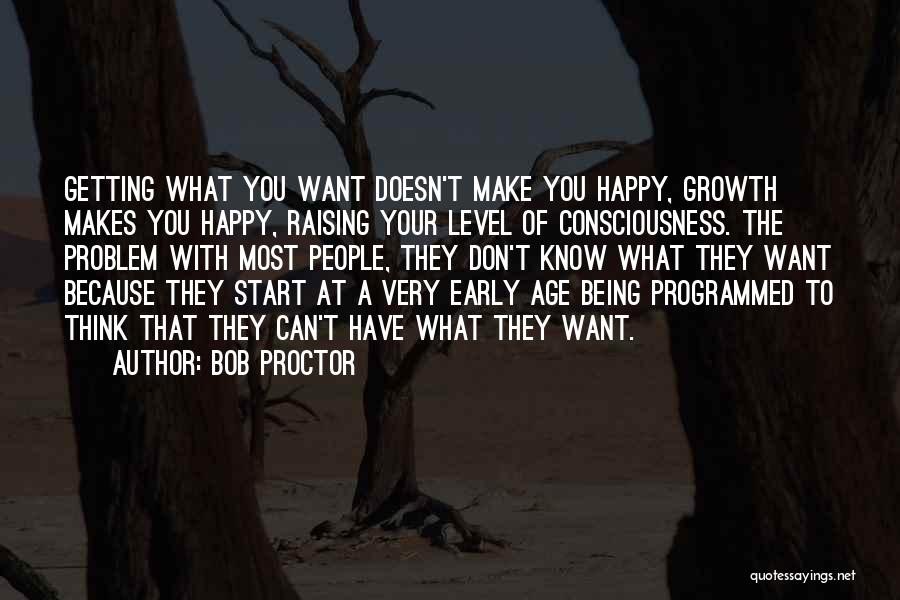 Bob Proctor Quotes: Getting What You Want Doesn't Make You Happy, Growth Makes You Happy, Raising Your Level Of Consciousness. The Problem With