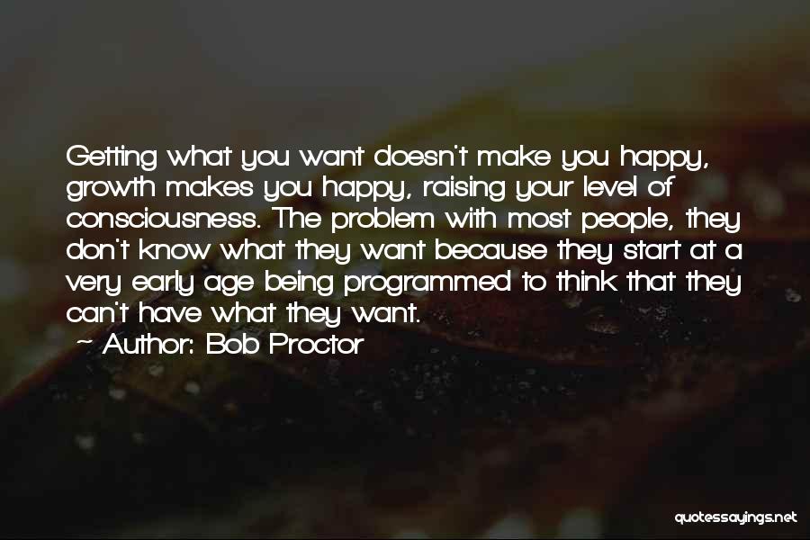 Bob Proctor Quotes: Getting What You Want Doesn't Make You Happy, Growth Makes You Happy, Raising Your Level Of Consciousness. The Problem With