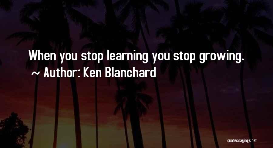 Ken Blanchard Quotes: When You Stop Learning You Stop Growing.