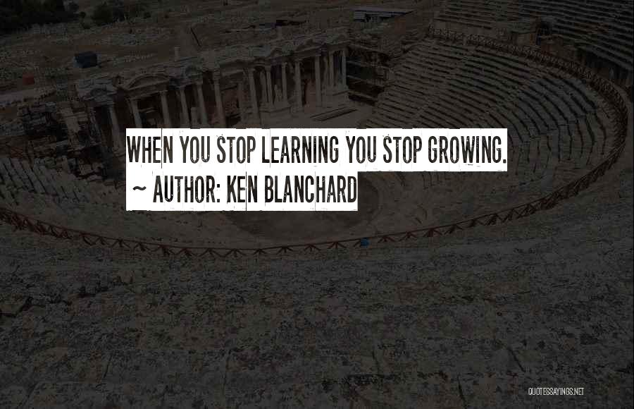 Ken Blanchard Quotes: When You Stop Learning You Stop Growing.
