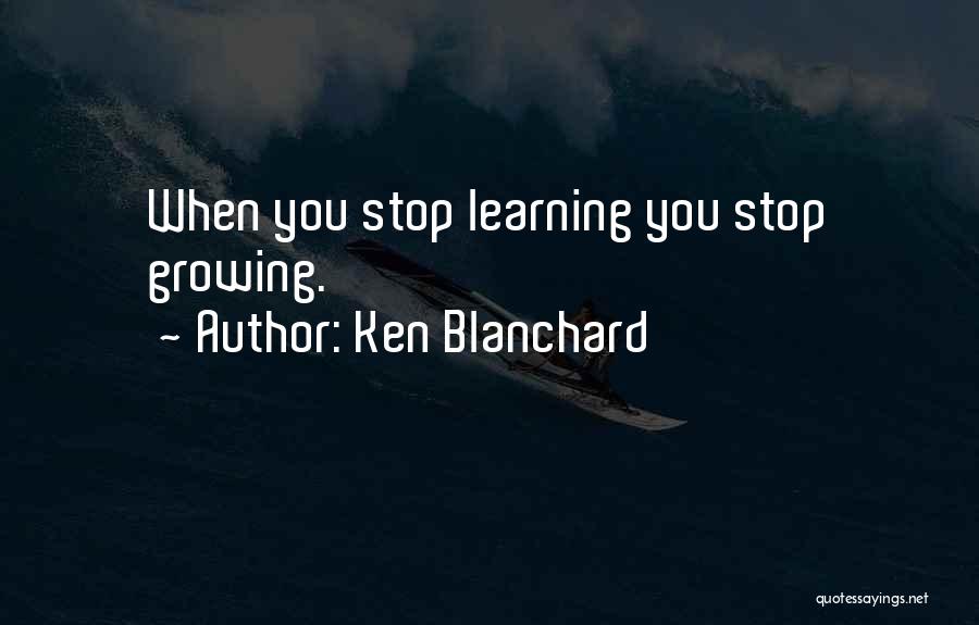 Ken Blanchard Quotes: When You Stop Learning You Stop Growing.
