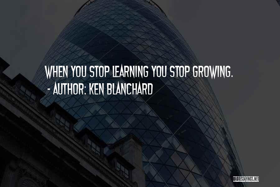 Ken Blanchard Quotes: When You Stop Learning You Stop Growing.