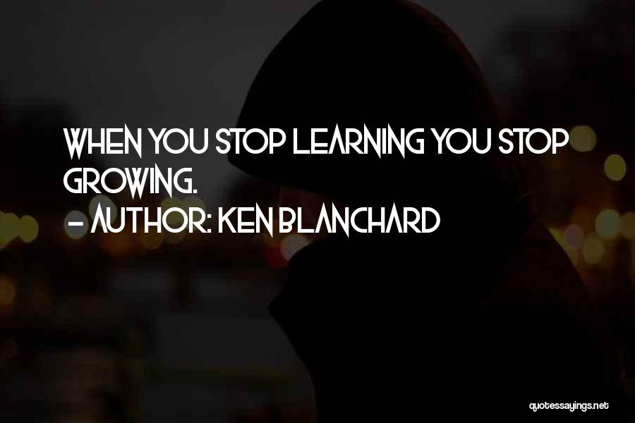Ken Blanchard Quotes: When You Stop Learning You Stop Growing.