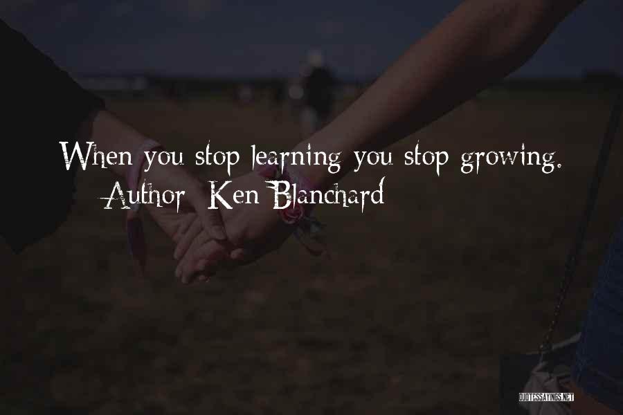 Ken Blanchard Quotes: When You Stop Learning You Stop Growing.