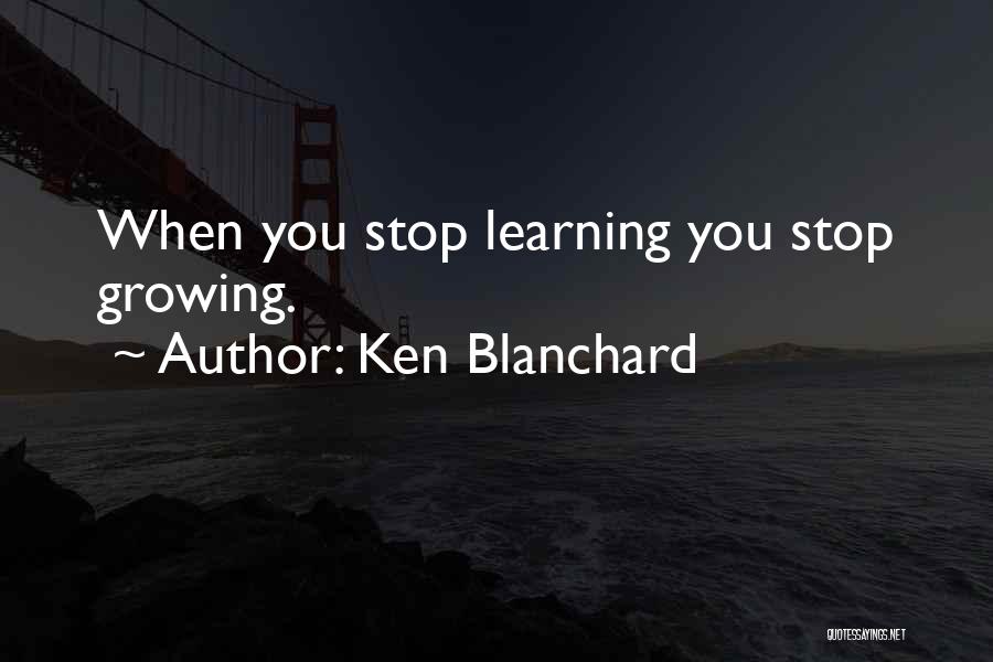 Ken Blanchard Quotes: When You Stop Learning You Stop Growing.