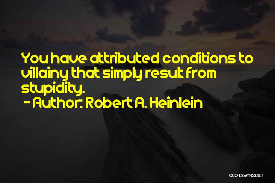 Robert A. Heinlein Quotes: You Have Attributed Conditions To Villainy That Simply Result From Stupidity.