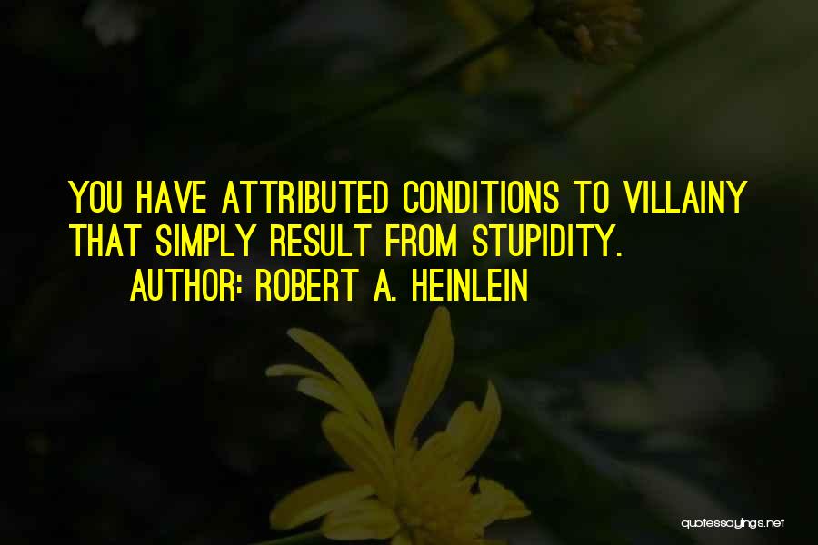 Robert A. Heinlein Quotes: You Have Attributed Conditions To Villainy That Simply Result From Stupidity.