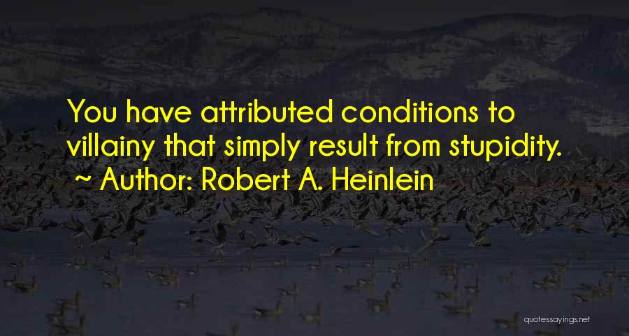 Robert A. Heinlein Quotes: You Have Attributed Conditions To Villainy That Simply Result From Stupidity.