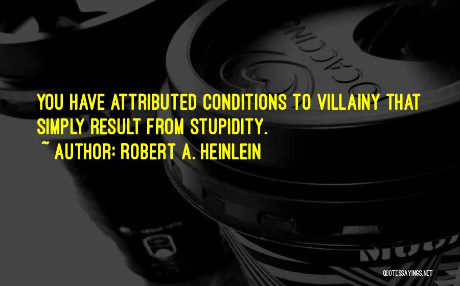 Robert A. Heinlein Quotes: You Have Attributed Conditions To Villainy That Simply Result From Stupidity.