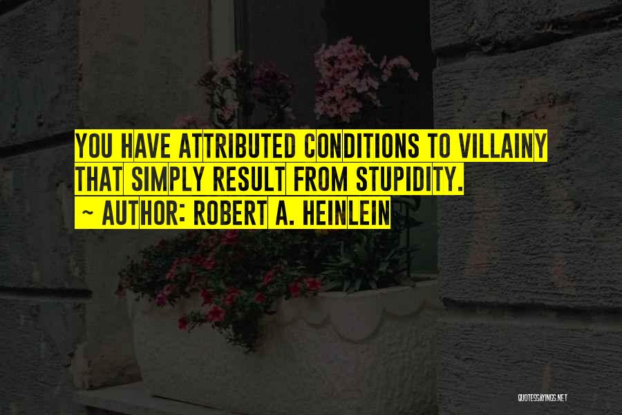 Robert A. Heinlein Quotes: You Have Attributed Conditions To Villainy That Simply Result From Stupidity.