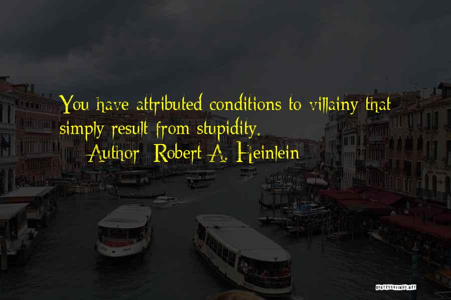 Robert A. Heinlein Quotes: You Have Attributed Conditions To Villainy That Simply Result From Stupidity.