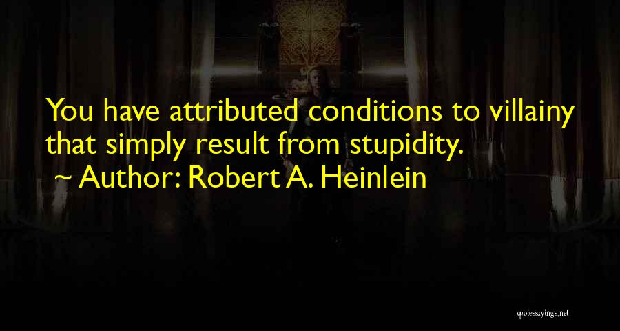 Robert A. Heinlein Quotes: You Have Attributed Conditions To Villainy That Simply Result From Stupidity.