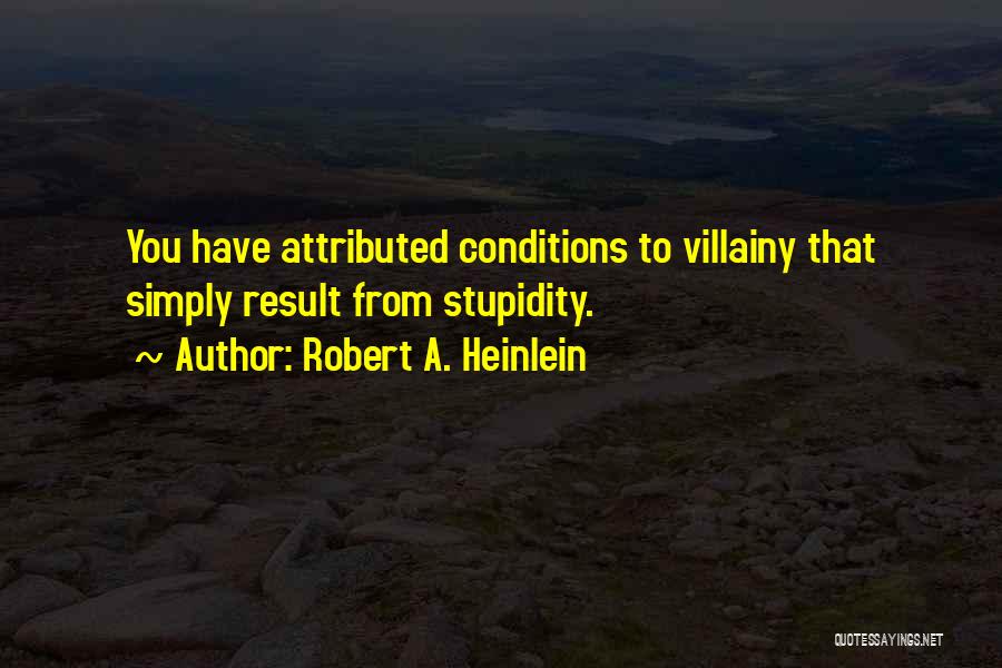 Robert A. Heinlein Quotes: You Have Attributed Conditions To Villainy That Simply Result From Stupidity.