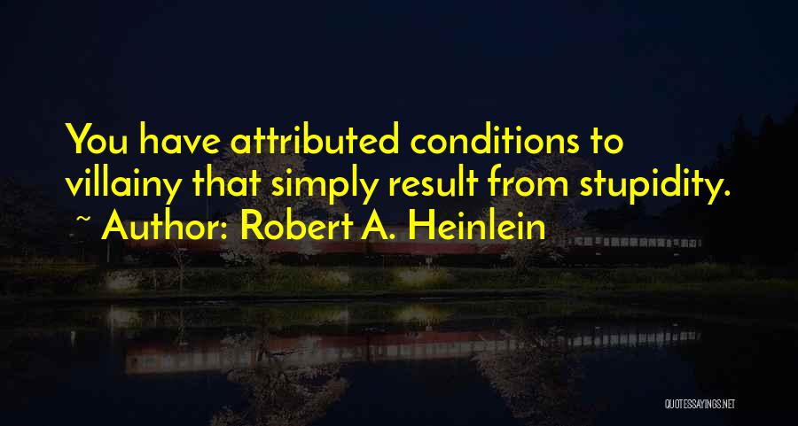 Robert A. Heinlein Quotes: You Have Attributed Conditions To Villainy That Simply Result From Stupidity.