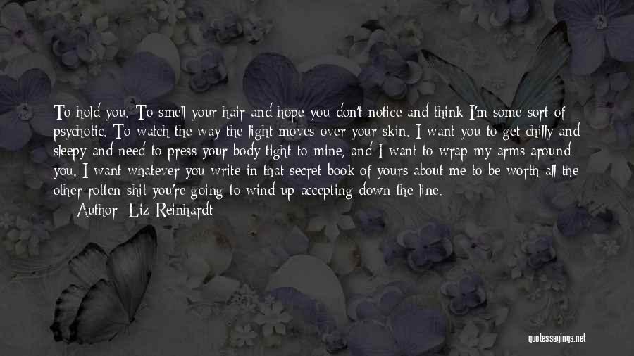 Liz Reinhardt Quotes: To Hold You. To Smell Your Hair And Hope You Don't Notice And Think I'm Some Sort Of Psychotic. To