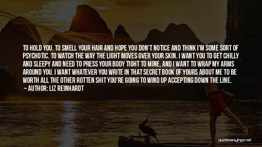 Liz Reinhardt Quotes: To Hold You. To Smell Your Hair And Hope You Don't Notice And Think I'm Some Sort Of Psychotic. To