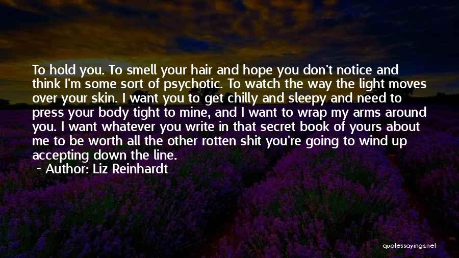 Liz Reinhardt Quotes: To Hold You. To Smell Your Hair And Hope You Don't Notice And Think I'm Some Sort Of Psychotic. To