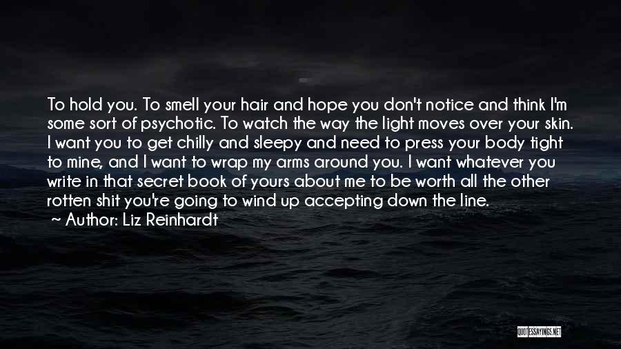 Liz Reinhardt Quotes: To Hold You. To Smell Your Hair And Hope You Don't Notice And Think I'm Some Sort Of Psychotic. To