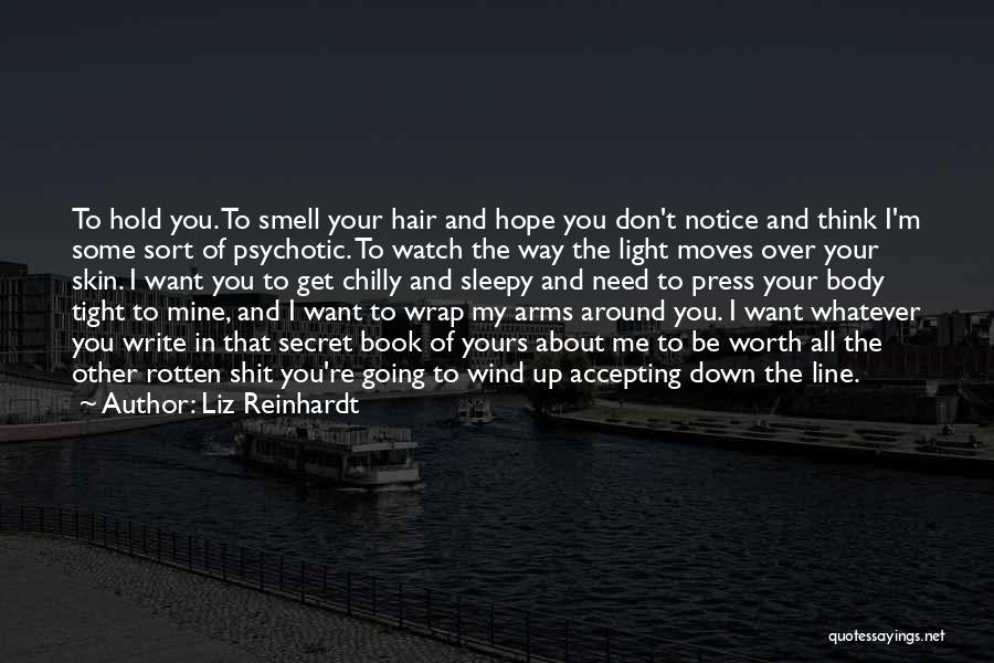 Liz Reinhardt Quotes: To Hold You. To Smell Your Hair And Hope You Don't Notice And Think I'm Some Sort Of Psychotic. To