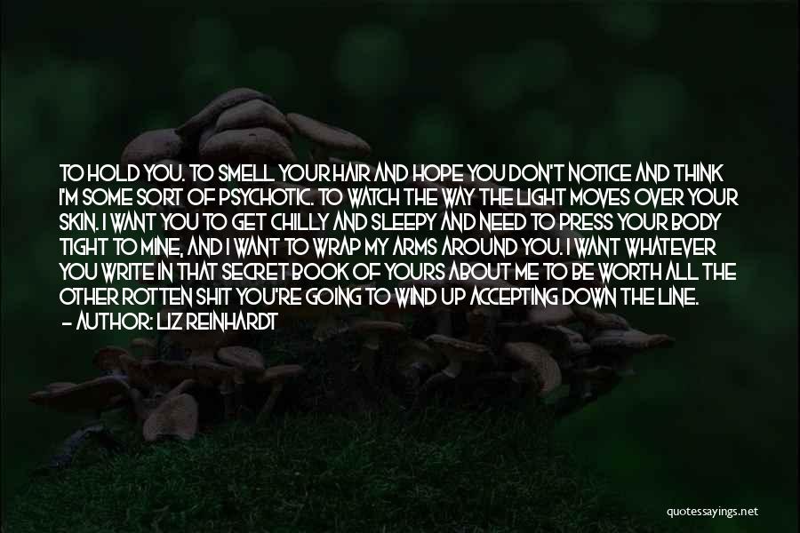 Liz Reinhardt Quotes: To Hold You. To Smell Your Hair And Hope You Don't Notice And Think I'm Some Sort Of Psychotic. To