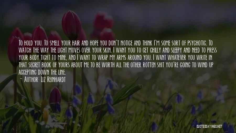 Liz Reinhardt Quotes: To Hold You. To Smell Your Hair And Hope You Don't Notice And Think I'm Some Sort Of Psychotic. To