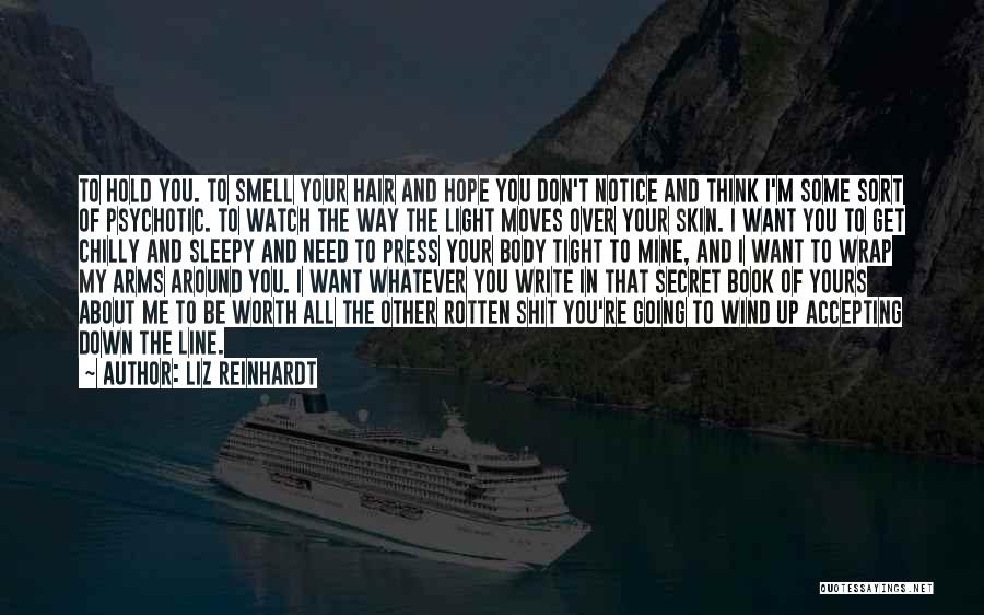 Liz Reinhardt Quotes: To Hold You. To Smell Your Hair And Hope You Don't Notice And Think I'm Some Sort Of Psychotic. To