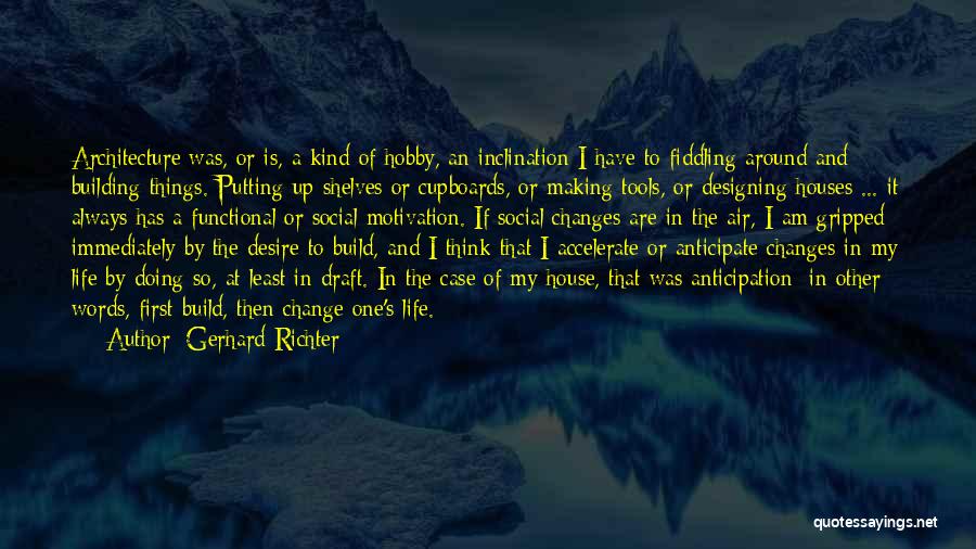 Gerhard Richter Quotes: Architecture Was, Or Is, A Kind Of Hobby, An Inclination I Have To Fiddling Around And Building Things. Putting Up