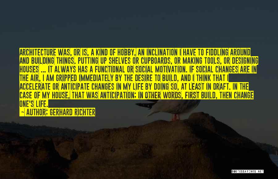 Gerhard Richter Quotes: Architecture Was, Or Is, A Kind Of Hobby, An Inclination I Have To Fiddling Around And Building Things. Putting Up