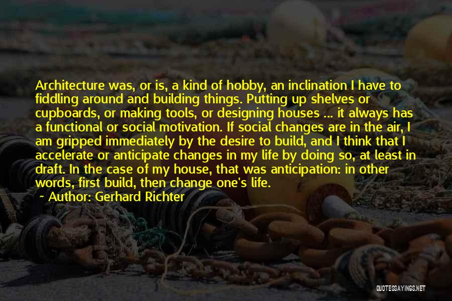 Gerhard Richter Quotes: Architecture Was, Or Is, A Kind Of Hobby, An Inclination I Have To Fiddling Around And Building Things. Putting Up