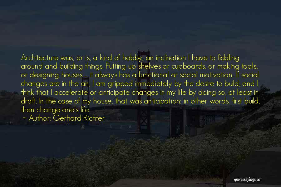 Gerhard Richter Quotes: Architecture Was, Or Is, A Kind Of Hobby, An Inclination I Have To Fiddling Around And Building Things. Putting Up