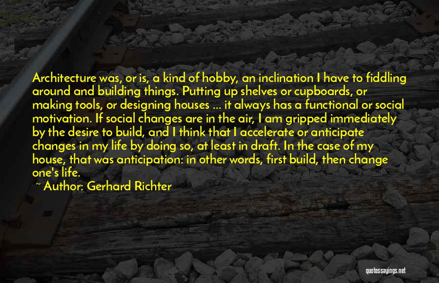 Gerhard Richter Quotes: Architecture Was, Or Is, A Kind Of Hobby, An Inclination I Have To Fiddling Around And Building Things. Putting Up