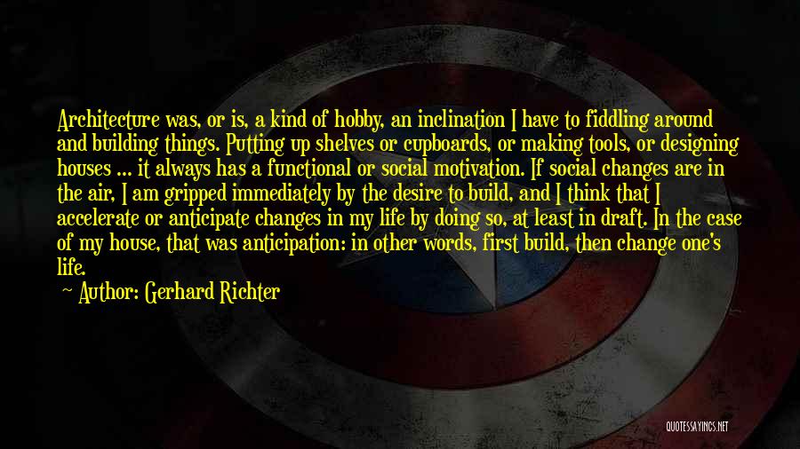 Gerhard Richter Quotes: Architecture Was, Or Is, A Kind Of Hobby, An Inclination I Have To Fiddling Around And Building Things. Putting Up