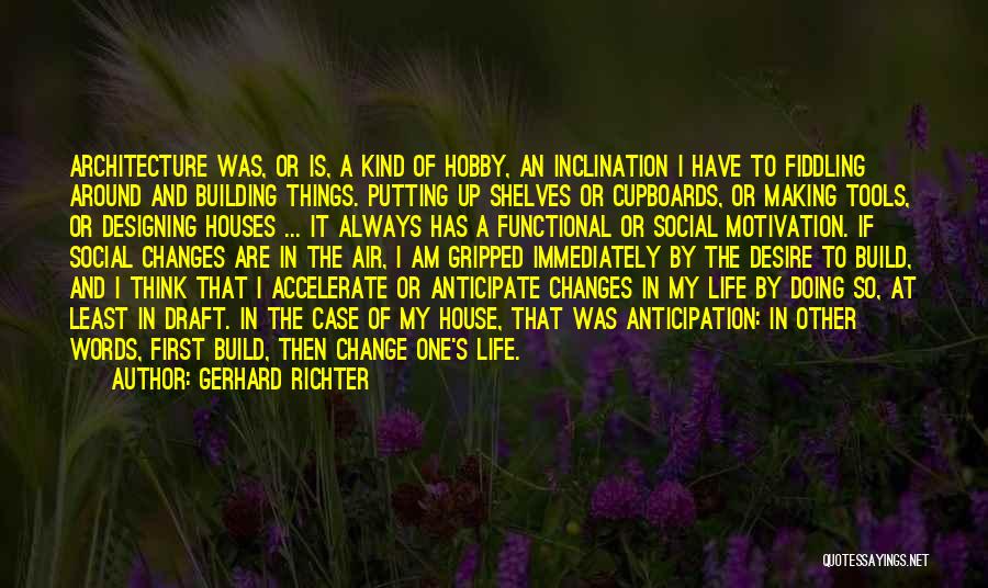 Gerhard Richter Quotes: Architecture Was, Or Is, A Kind Of Hobby, An Inclination I Have To Fiddling Around And Building Things. Putting Up