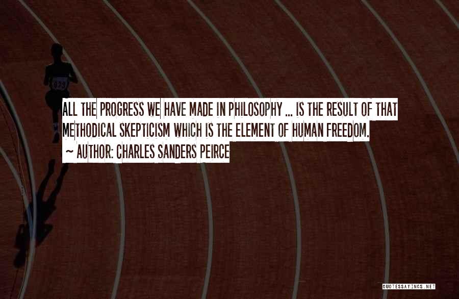 Charles Sanders Peirce Quotes: All The Progress We Have Made In Philosophy ... Is The Result Of That Methodical Skepticism Which Is The Element