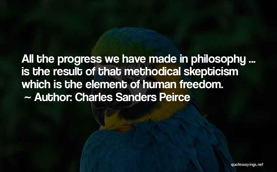 Charles Sanders Peirce Quotes: All The Progress We Have Made In Philosophy ... Is The Result Of That Methodical Skepticism Which Is The Element