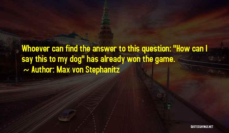 Max Von Stephanitz Quotes: Whoever Can Find The Answer To This Question: How Can I Say This To My Dog Has Already Won The