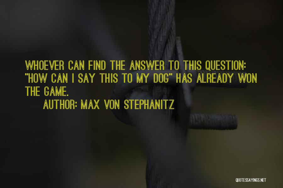 Max Von Stephanitz Quotes: Whoever Can Find The Answer To This Question: How Can I Say This To My Dog Has Already Won The