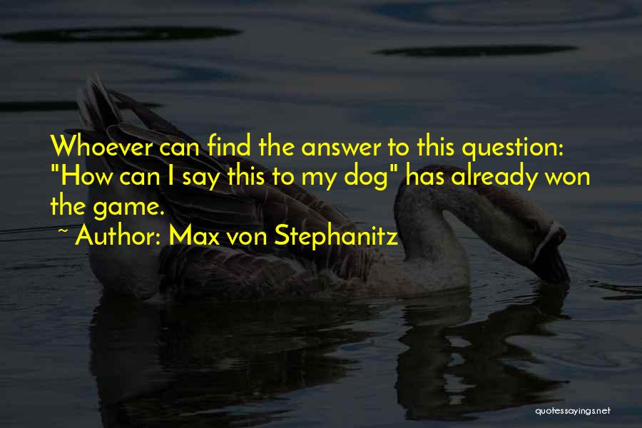 Max Von Stephanitz Quotes: Whoever Can Find The Answer To This Question: How Can I Say This To My Dog Has Already Won The