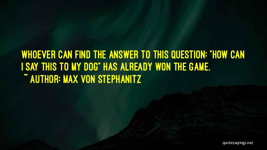 Max Von Stephanitz Quotes: Whoever Can Find The Answer To This Question: How Can I Say This To My Dog Has Already Won The