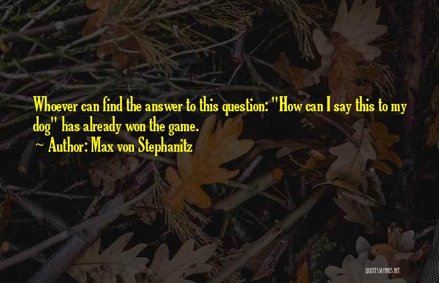 Max Von Stephanitz Quotes: Whoever Can Find The Answer To This Question: How Can I Say This To My Dog Has Already Won The